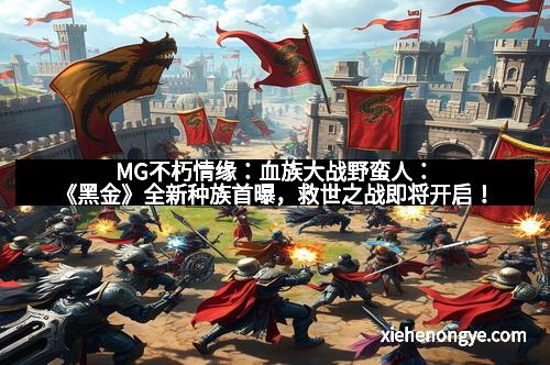 MG不朽情缘：血族大战野蛮人：《黑金》全新种族首曝，救世之战即将开启！