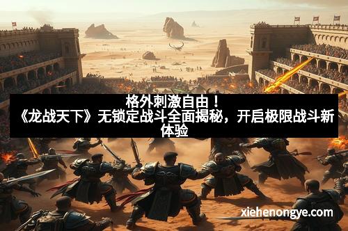 格外刺激自由！《龙战天下》无锁定战斗全面揭秘，开启极限战斗新体验